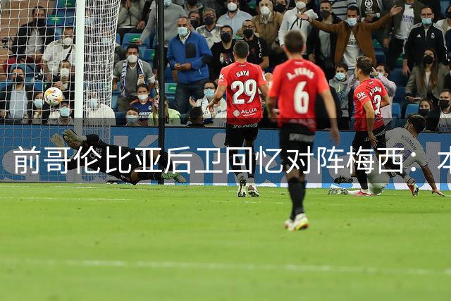 前哥伦比亚后卫回忆对阵梅西：本想用狠招震慑 反被他当场教做人