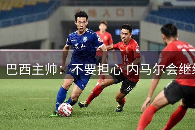 巴西主帅：不要担心 内马尔会继续踢世界杯