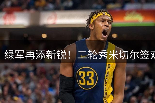 绿军再添新锐！二轮秀米切尔签双向合约蓄势待发