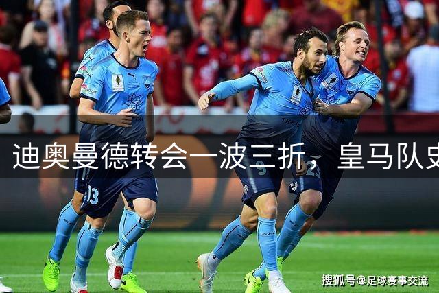 迪奥曼德转会一波三折，皇马队史最贵引援的微妙博弈